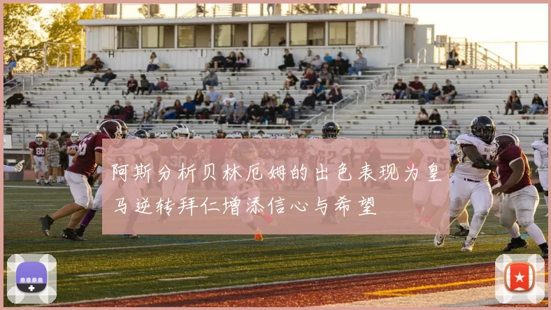 阿斯分析贝林厄姆的出色表现为皇马逆转拜仁增添信心与希望