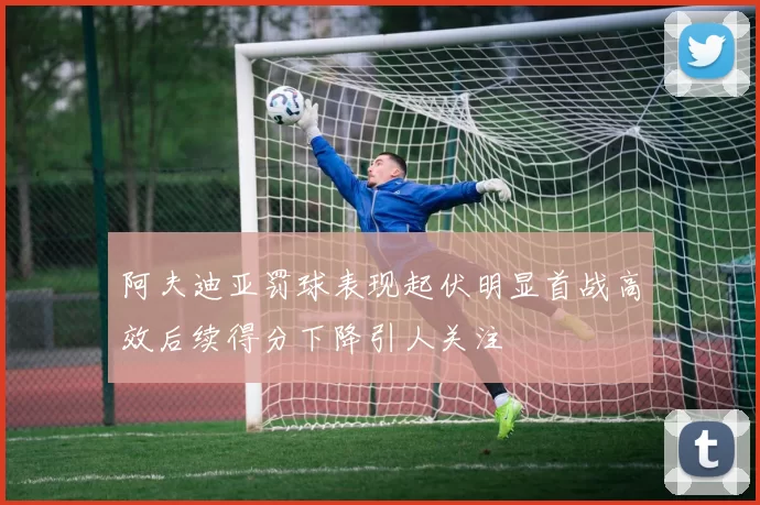 阿夫迪亚罚球表现起伏明显首战高效后续得分下降引人关注
