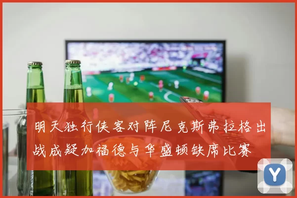 明天独行侠客对阵尼克斯弗拉格出战成疑加福德与华盛顿缺席比赛