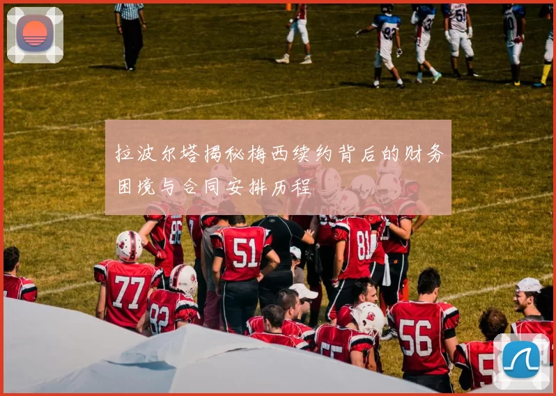 拉波尔塔揭秘梅西续约背后的财务困境与合同安排历程