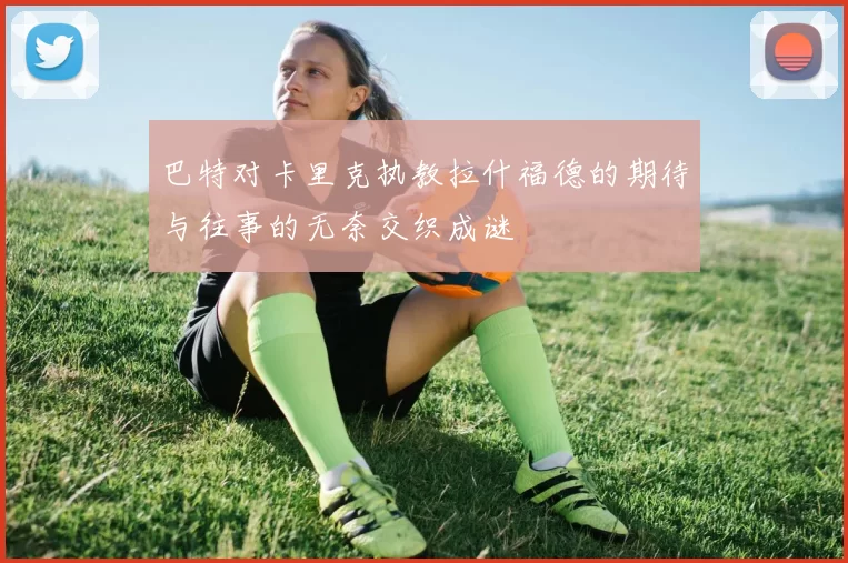 巴特对卡里克执教拉什福德的期待与往事的无奈交织成谜