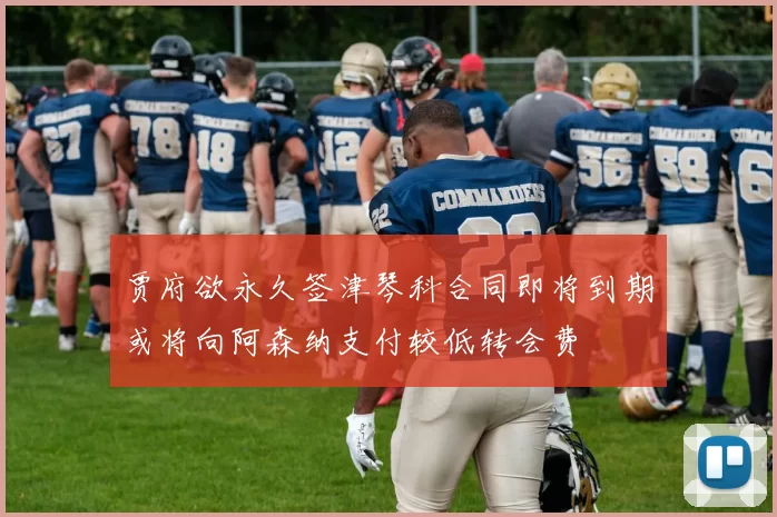 贾府欲永久签津琴科合同即将到期或将向阿森纳支付较低转会费