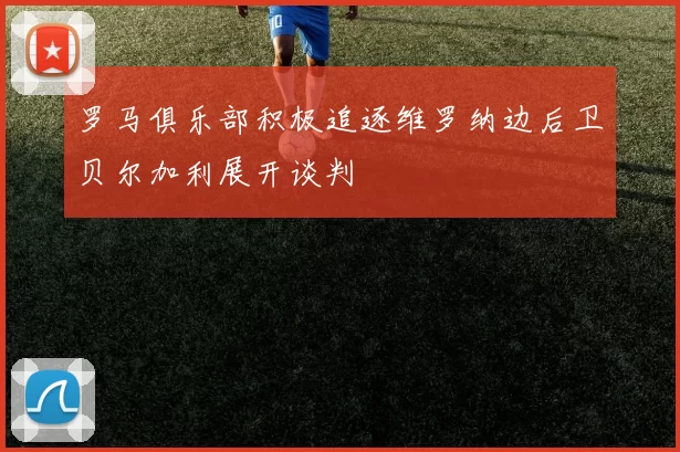 罗马俱乐部积极追逐维罗纳边后卫贝尔加利展开谈判