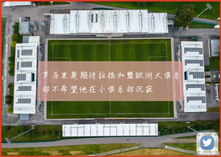 罗马里奥期待拉扬加盟欧洲大俱乐部不希望他在小俱乐部沉寂