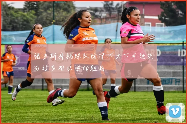 福克斯痛批球队防守不力下半场失分过多难以逆转胜局