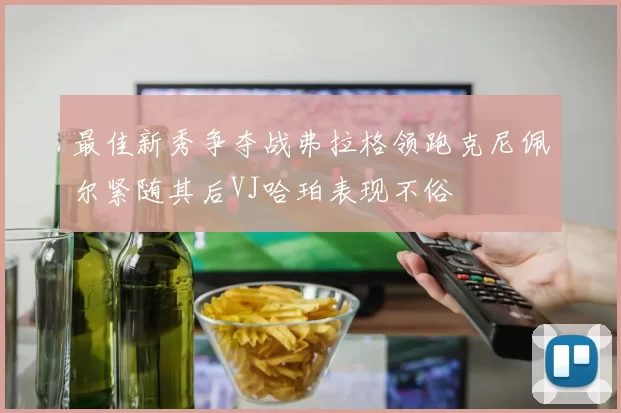 最佳新秀争夺战弗拉格领跑克尼佩尔紧随其后VJ哈珀表现不俗