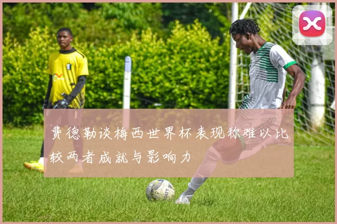 费德勒谈梅西世界杯表现称难以比较两者成就与影响力