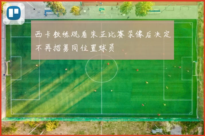 西卡教练观看朱正比赛录像后决定不再招募同位置球员