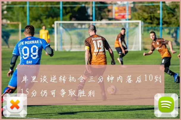 库里谈逆转机会三分钟内落后10到15分仍可争取胜利