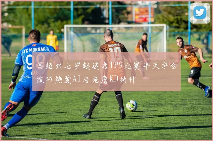 马绍尔七岁起迷恋TP9比赛半天学会技巧热爱AI与老詹KD纳什