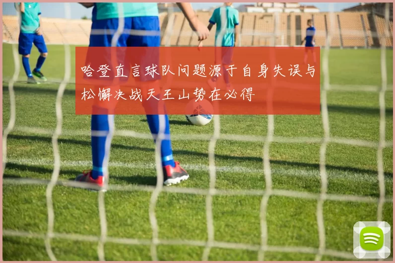 哈登直言球队问题源于自身失误与松懈决战天王山势在必得