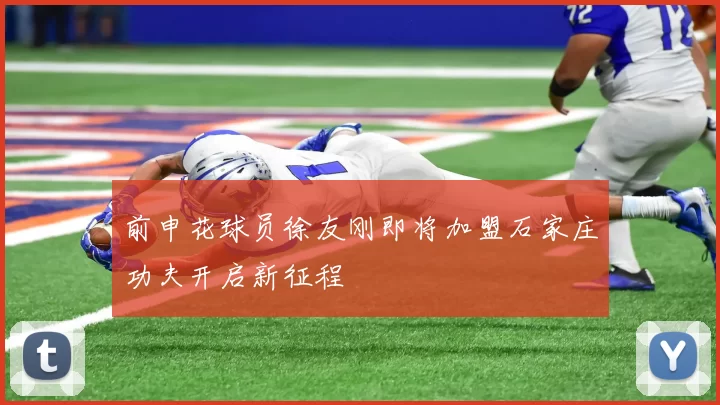 前申花球员徐友刚即将加盟石家庄功夫开启新征程