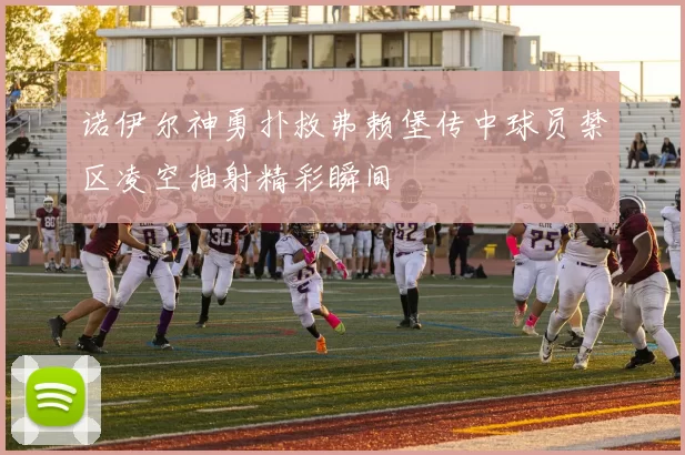 诺伊尔神勇扑救弗赖堡传中球员禁区凌空抽射精彩瞬间