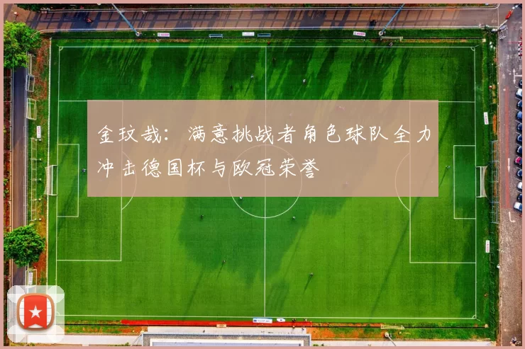 金玟哉：满意挑战者角色球队全力冲击德国杯与欧冠荣誉