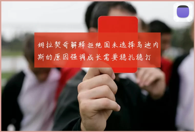 姆拉契奇解释拒绝国米选择乌迪内斯的原因强调成长需要稳扎稳打