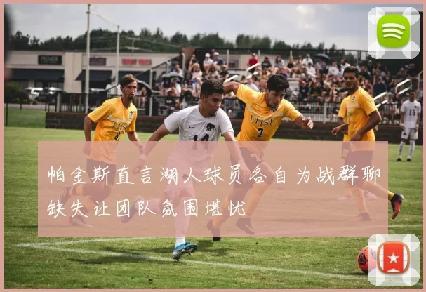 帕金斯直言湖人球员各自为战群聊缺失让团队氛围堪忧