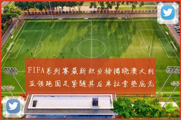 FIFA系列赛最新积分榜揭晓澳大利亚领跑国足紧随其后库拉索垫底无分